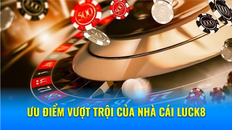 Ưu điểm vượt trội của nhà cái Luck8